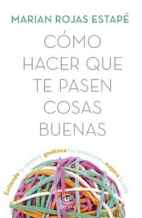 Cómo hacer que te pasen cosas buenas: Entiende tu cerebro, gestiona tus emociones, mejora tu vida